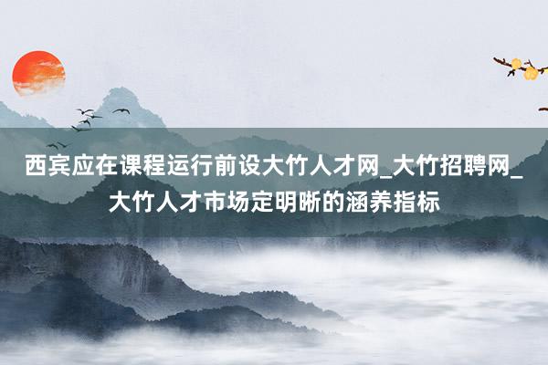西宾应在课程运行前设大竹人才网_大竹招聘网_大竹人才市场定明晰的涵养指标
