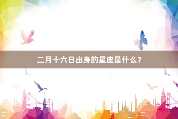 二月十六日出身的星座是什么？