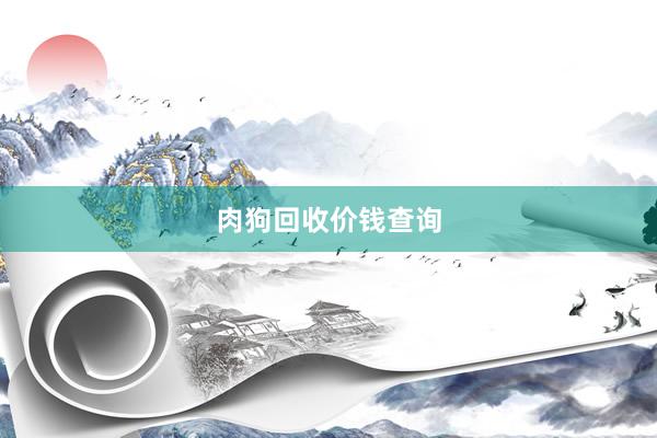 肉狗回收价钱查询